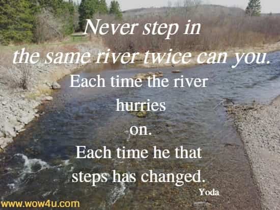 Never step in the same river twice can you. Each time the river hurries
 on. Each time he that steps has changed. Yoda