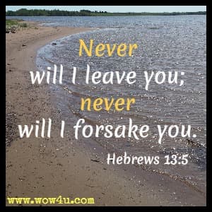 Never will I leave you; never will I forsake you. 
Hebrews 13:5 