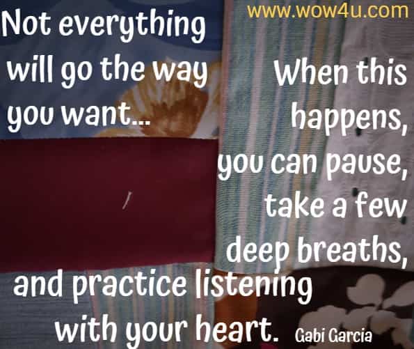 Not everything will go the way you want... When this happens, you can pause, take a few deep breaths, and practice listening with your heart. Gabi Garcia