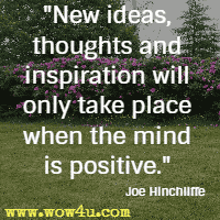 New ideas,thoughts and inspiration will only take place when the mind is positive. Joe Hinchliffe