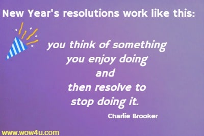 New Year's resolutions work like this: you think of something you enjoy 
doing and then resolve to stop doing it.  Charlie Brooker