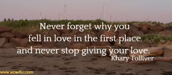 Never forget why you fell in love in the first place and never stop giving your love.  Khary Tolliver