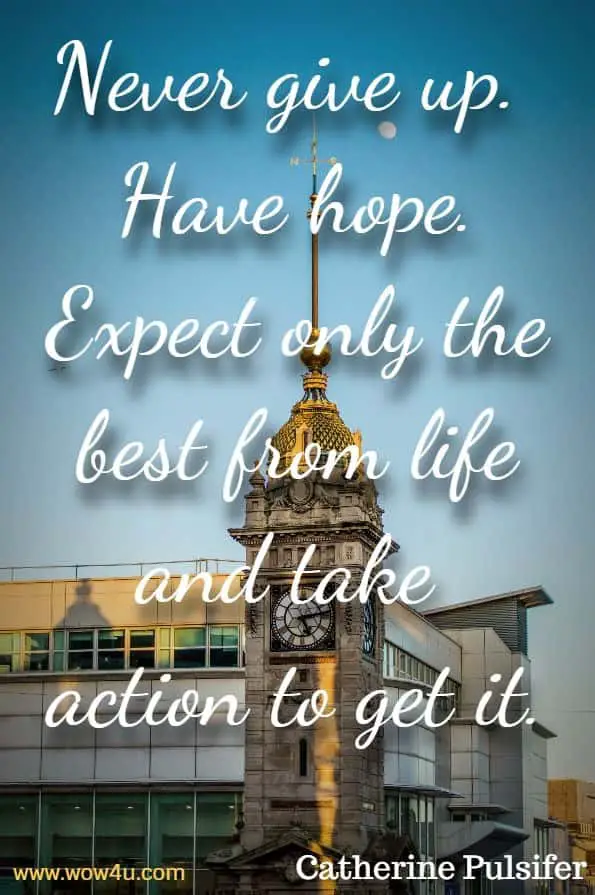 Never give up.  Have hope. Expect only the best from life and take 
action to get it. Catherine Pulsifer 