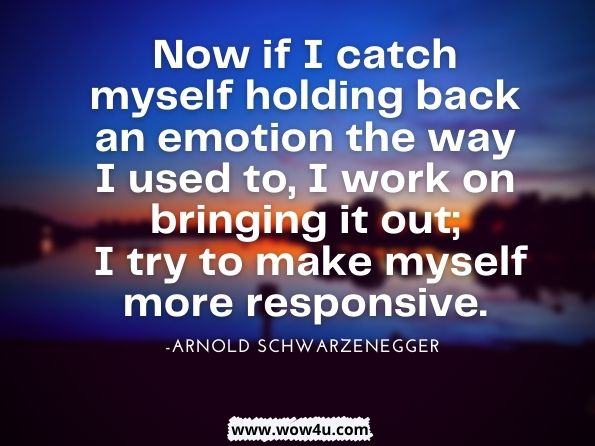 Now if I catch myself holding back an emotion the way I used to, I work on bringing it out; I try to make myself more responsive. Arnold Schwarzenegger, Arnold