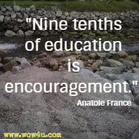 Nine tenths of education is encouragement.  Anatole France