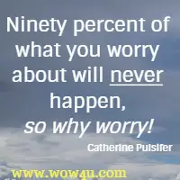 Ninety percent of what you worry about will never happen, so why worry! Catherine Pulsifer