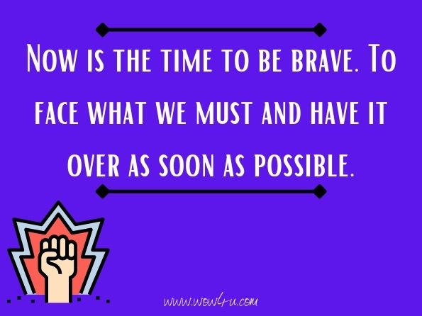 Now is the time to be brave. To face what we must and have it over as soon as possible. 