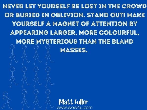 Never let yourself be lost in the crowd or buried in oblivion. Stand out! Make yourself a magnet of attention by appearing larger, more colourful, more mysterious than the bland masses. 