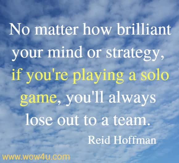 No matter how brilliant your mind or strategy, if you're playing a solo game, you'll always lose out to a team. 
Reid Hoffman