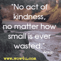 No act of kindness, no matter how small is ever wasted.  Aesop 