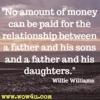 No amount of money can be paid for the relationship between a father and his sons and a father and his daughters. Willie Williams