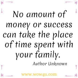 No amount of money or success can take the place of time spent with your family. Author Unknown  