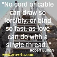 No cord or cable can draw so forcibly, or bind so fast, as love can do with a single thread. Robert Burton