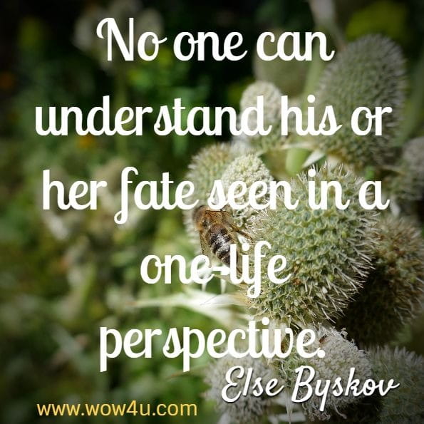 No one can understand his or her fate seen in a one-life perspective. Else Byskov, Fate and Karma in a Nutshell