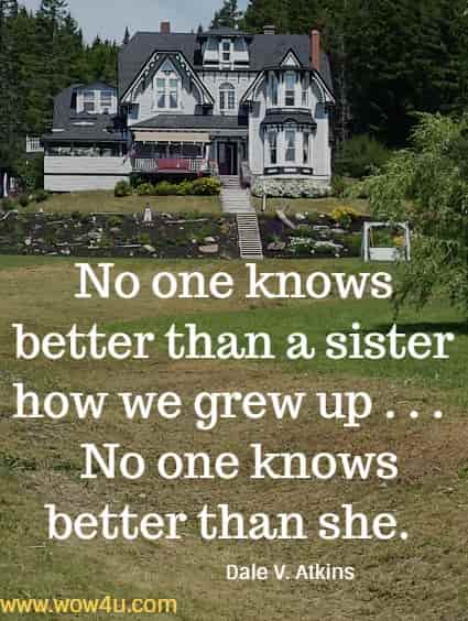 No one knows better than a sister how we grew up . . . 
 No one knows better than she. Dale V. Atkins 