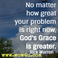 No matter how great your problem is right now, God's Grace is greater. Rick Warren