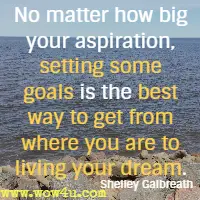 No matter how big your aspiration, setting some goals is the best way to get from where you are to living your dream. Shelley Galbreath