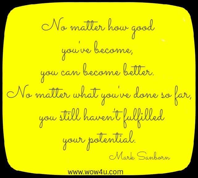 No matter how good you've become, you can become better. 
No matter what you've done so far, you still haven't fulfilled your potential. Mark Sanborn