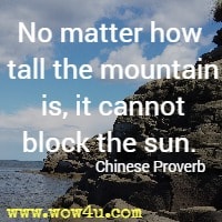 No matter how tall the mountain is, it cannot block the sun. Chinese Proverb