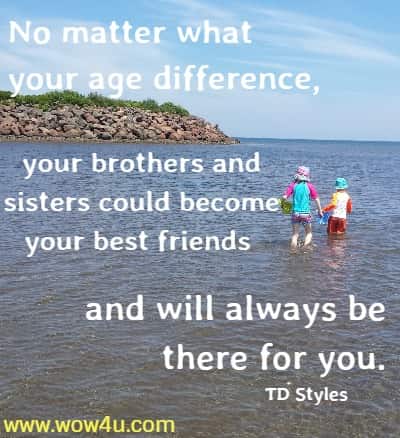 No matter what your age difference, your brothers and sisters could become your best friends and will always be there for you.
 TD Styles