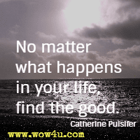No matter what happens in your life, find the good.  Catherine Pulsifer