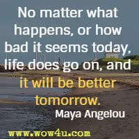 No matter what happens, or how bad it seems today, life does go on, and it will be better tomorrow. Maya Angelou 