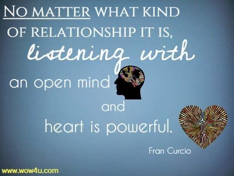 No matter what kind of relationship it is, listening with an open mind and heart is powerful. Fran Curcio