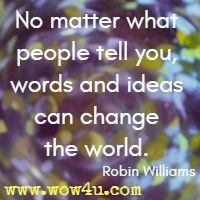 No matter what people tell you, words and ideas can change the world. Robin Williams 
