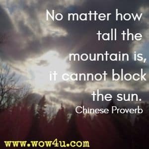 No matter how tall the mountain is, it cannot block the sun. Chinese Proverb 