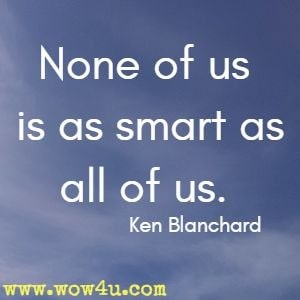 None of us is as smart as all of us. Ken Blanchard 