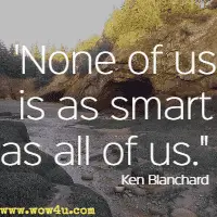 None of us is as smart as all of us. Ken Blanchard 