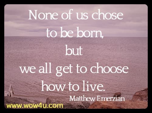 None of us chose to be born, but we all get to choose how to live. Matthew Emerzian