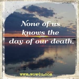 None of us knows the day of our death.