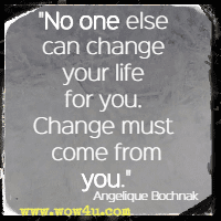No one else can change your life for you. Change must come from you. Angelique Bochnak
