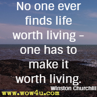 No one ever finds life worth living - one has to make it worth living. Winston Churchill 