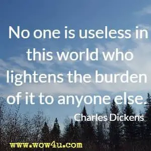 No one is useless in this world who lightens the burden of it to anyone else. Charles Dickens 