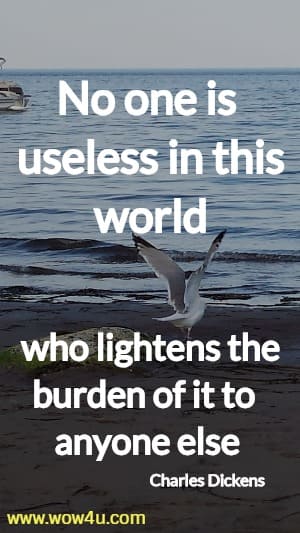 No one is useless in this world who lightens the burden of it to anyone else
  Charles Dickens