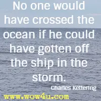 No one would have crossed the ocean if he could have gotten off the ship in the storm. Charles Kettering 