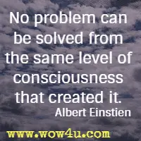 No problem can be solved from the same level of consciousness that created it. Albert Einstien