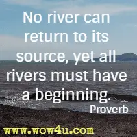 No river can return to its source, yet all rivers must have a beginning. Proverb 