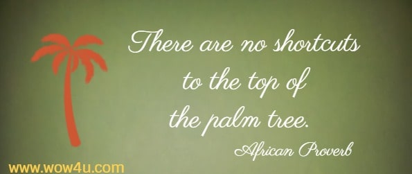 There are no shortcuts to the top of the palm tree. 
  African Proverb