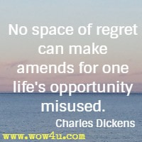 No space of regret can make amends for one life's opportunity misused. Charles Dickens