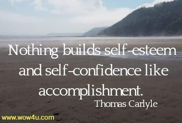 Nothing builds self-esteem and self-confidence like accomplishment. Thomas Carlyle 