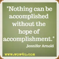 Nothing can be accomplished without the hope of accomplishment.  Jennifer Arnold