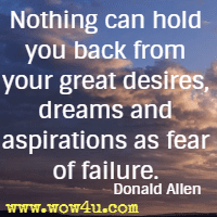 Nothing can hold you back from your great desires, dreams and aspirations as fear of failure. Donald Allen