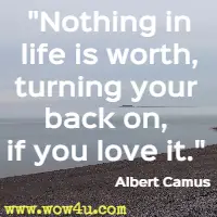 Nothing in life is worth, turning your back on, if you love it. Albert Camus