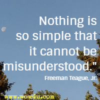 Nothing is so simple that it cannot be misunderstood.  Freeman Teague, Jr.