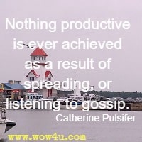 Nothing productive is ever achieved as a result of spreading, 
or listening to gossip. Catherine Pulsifer