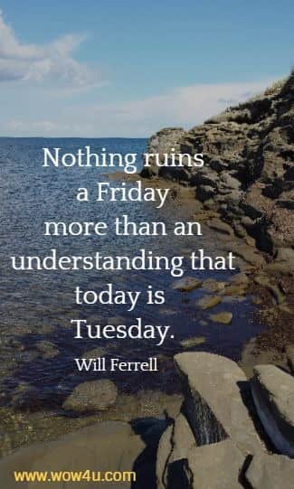 Nothing ruins a Friday more than an understanding that today is Tuesday.
 Will Ferrell
