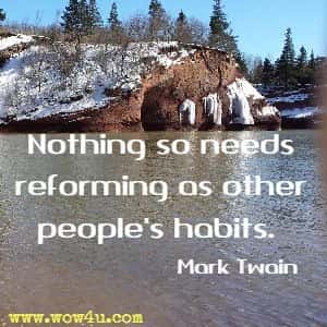Nothing so needs reforming as other people's habits. 
Mark Twain 